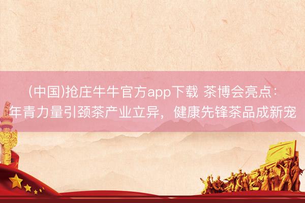 (中国)抢庄牛牛官方app下载 茶博会亮点:年青力量引颈茶产业立异,健康先锋茶品成新宠