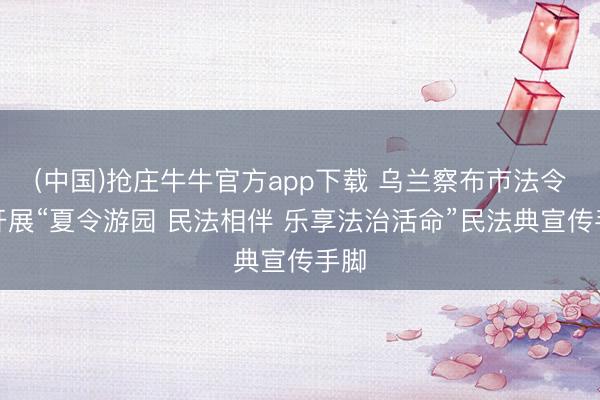 (中国)抢庄牛牛官方app下载 乌兰察布市法令局开展“夏令游园 民法相伴 乐享法治活命”民法典宣传手脚