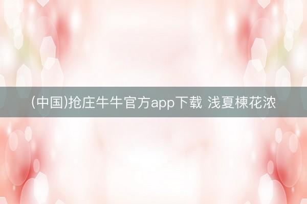 (中国)抢庄牛牛官方app下载 浅夏楝花浓
