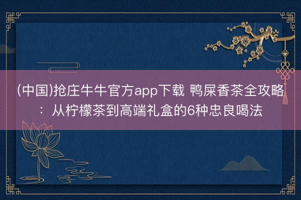 (中国)抢庄牛牛官方app下载 鸭屎香茶全攻略：从柠檬茶到高端礼盒的6种忠良喝法