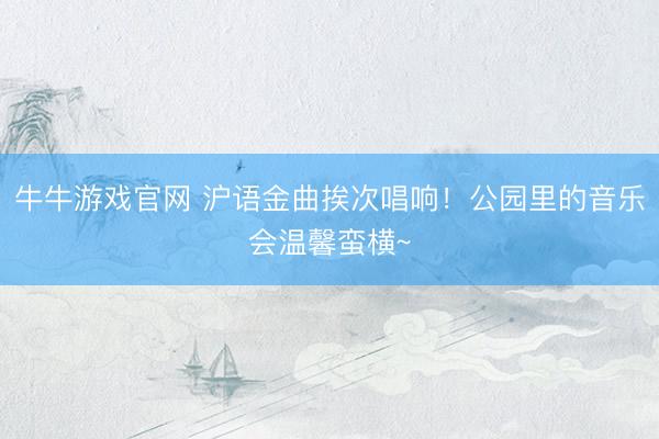 牛牛游戏官网 沪语金曲挨次唱响！公园里的音乐会温馨蛮横~