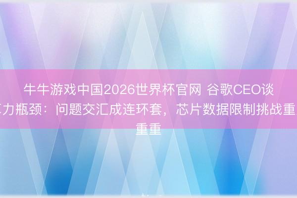 牛牛游戏中国2026世界杯官网 谷歌CEO谈算力瓶颈：问题交汇成连环套，芯片数据限制挑战重重