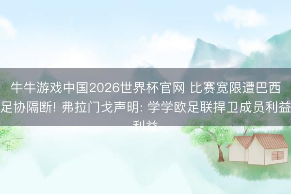 牛牛游戏中国2026世界杯官网 比赛宽限遭巴西足协隔断! 弗拉门戈声明: 学学欧足联捍卫成员利益