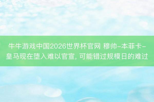 牛牛游戏中国2026世界杯官网 穆帅-本菲卡-皇马现在堕入难以官宣， 可能错过规模日的难过