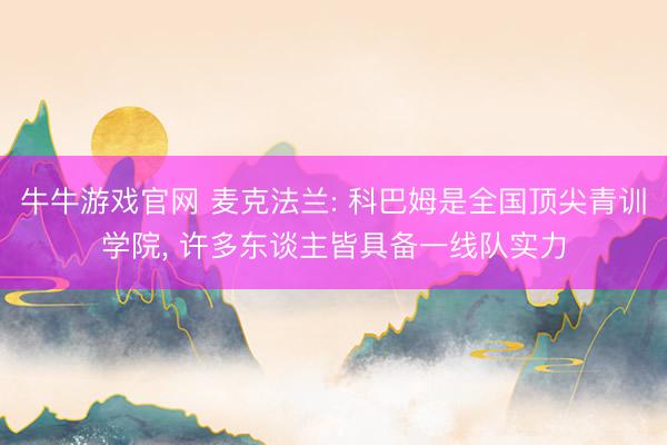 牛牛游戏官网 麦克法兰: 科巴姆是全国顶尖青训学院， 许多东谈主皆具备一线队实力