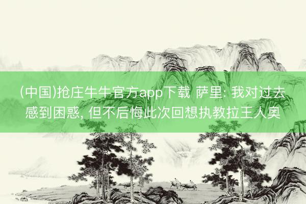 (中国)抢庄牛牛官方app下载 萨里: 我对过去感到困惑， 但不后悔此次回想执教拉王人奥