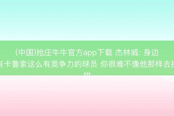 (中国)抢庄牛牛官方app下载 杰林威: 身边有卡鲁索这么有竞争力的球员 你很难不像他那样去拼
