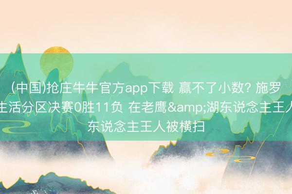 (中国)抢庄牛牛官方app下载 赢不了小数? 施罗德NBA生活分区决赛0胜11负 在老鹰&湖东说念主王人被横扫