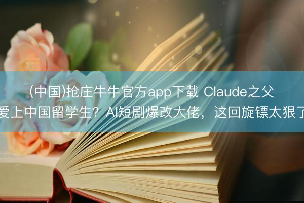 (中国)抢庄牛牛官方app下载 Claude之父爱上中国留学生？AI短剧爆改大佬，这回旋镖太狠了