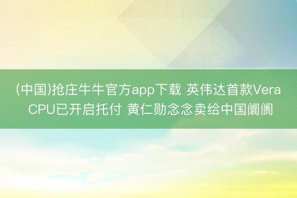 (中国)抢庄牛牛官方app下载 英伟达首款Vera CPU已开启托付 黄仁勋念念卖给中国阛阓
