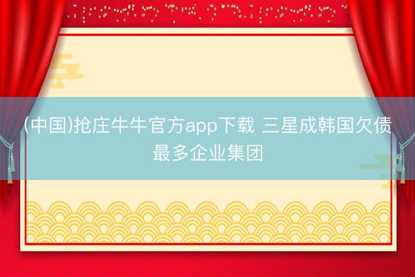 (中国)抢庄牛牛官方app下载 三星成韩国欠债最多企业集团