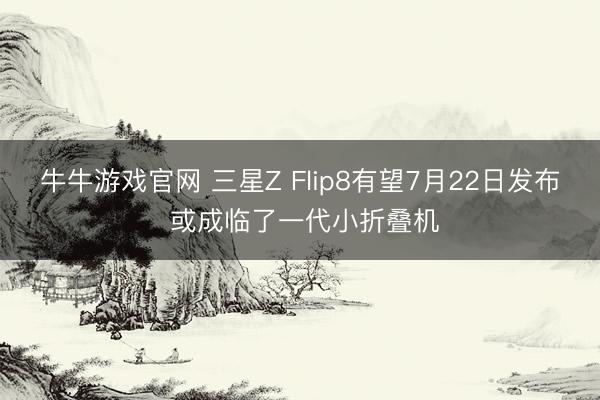 牛牛游戏官网 三星Z Flip8有望7月22日发布 或成临了一代小折叠机