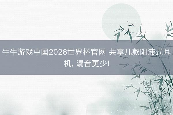 牛牛游戏中国2026世界杯官网 共享几款阻滞式耳机， 漏音更少!