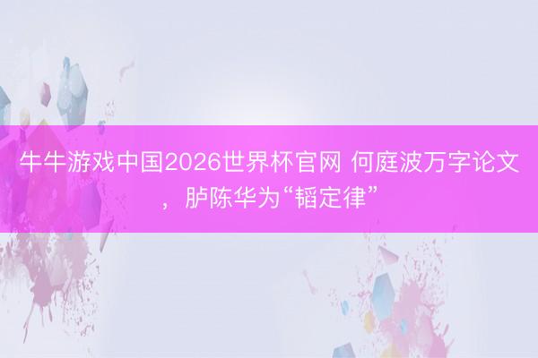 牛牛游戏中国2026世界杯官网 何庭波万字论文,胪陈华为“韬定律”
