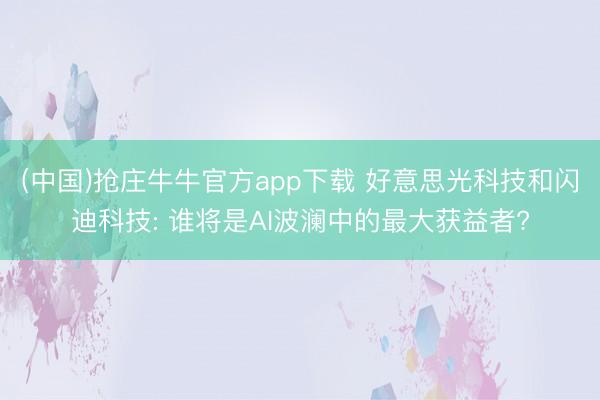(中国)抢庄牛牛官方app下载 好意思光科技和闪迪科技: 谁将是AI波澜中的最大获益者?