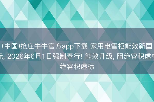 (中国)抢庄牛牛官方app下载 家用电雪柜能效新国标， 2026年6月1日强制奉行! 能效升级， 阻绝容积虚标
