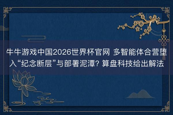 牛牛游戏中国2026世界杯官网 多智能体合营堕入“纪念断层”与部署泥潭? 算盘科技给出解法