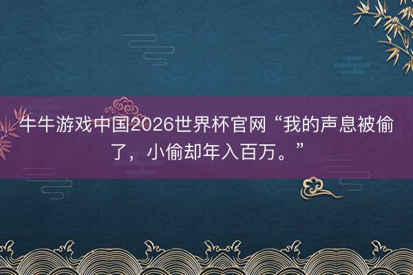 牛牛游戏中国2026世界杯官网 “我的声息被偷了,小偷却年入百万。”