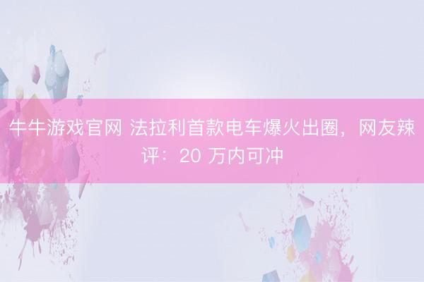 牛牛游戏官网 法拉利首款电车爆火出圈，网友辣评：20 万内可冲