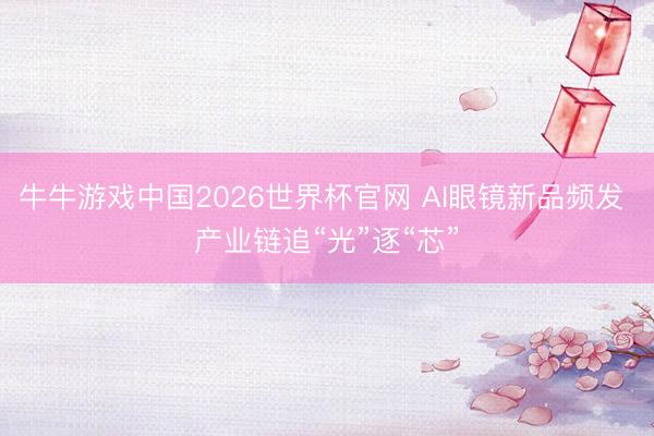 牛牛游戏中国2026世界杯官网 AI眼镜新品频发 产业链追“光”逐“芯”