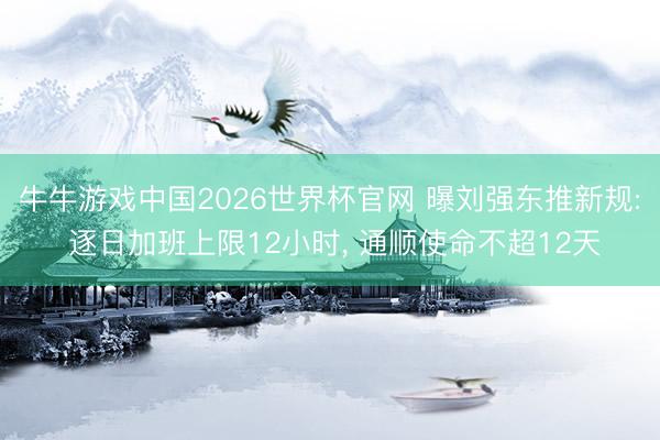 牛牛游戏中国2026世界杯官网 曝刘强东推新规: 逐日加班上限12小时， 通顺使命不超12天