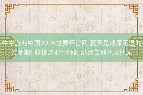 牛牛游戏中国2026世界杯官网 夏天是戒尿不湿的黄金期! 收拢这4个阶段, 纵欲告别把屎把尿