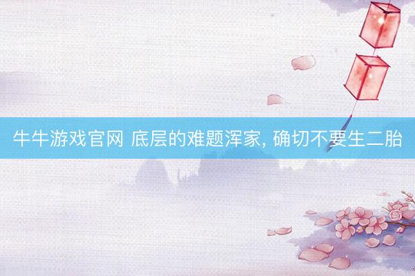 牛牛游戏官网 底层的难题浑家, 确切不要生二胎
