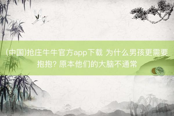 (中国)抢庄牛牛官方app下载 为什么男孩更需要抱抱? 原本他们的大脑不通常