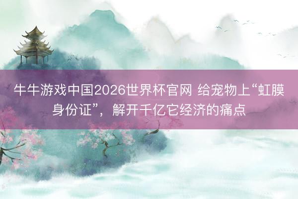 牛牛游戏中国2026世界杯官网 给宠物上“虹膜身份证”，解开千亿它经济的痛点