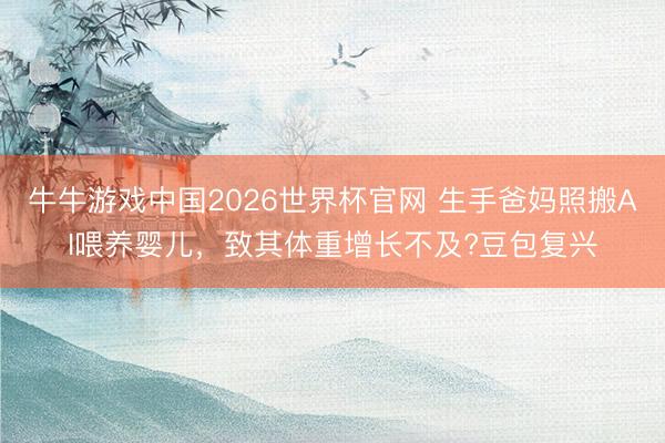 牛牛游戏中国2026世界杯官网 生手爸妈照搬AI喂养婴儿,致其体重增长不及?豆包复兴