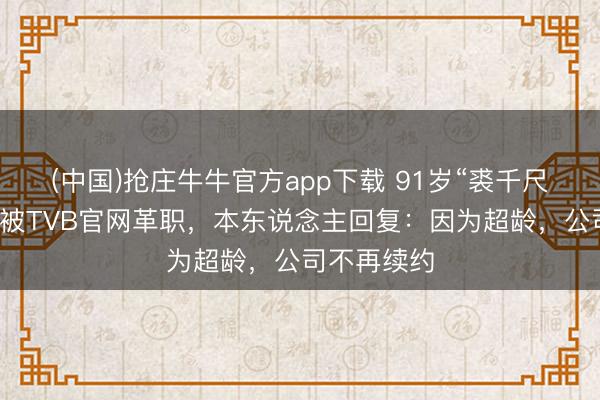 (中国)抢庄牛牛官方app下载 91岁“裘千尺”演员罗兰被TVB官网革职，本东说念主回复：因为超龄，公司不再续约