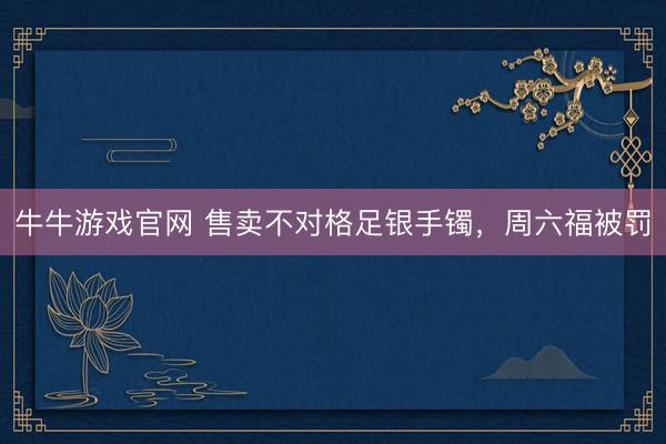 牛牛游戏官网 售卖不对格足银手镯，周六福被罚