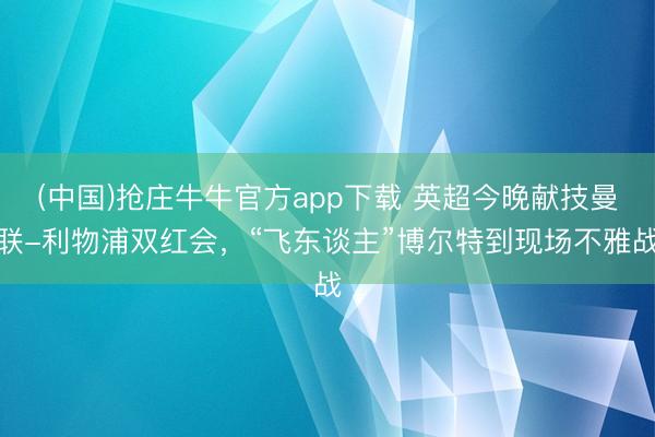 (中国)抢庄牛牛官方app下载 英超今晚献技曼联-利物浦双红会，“飞东谈主”博尔特到现场不雅战