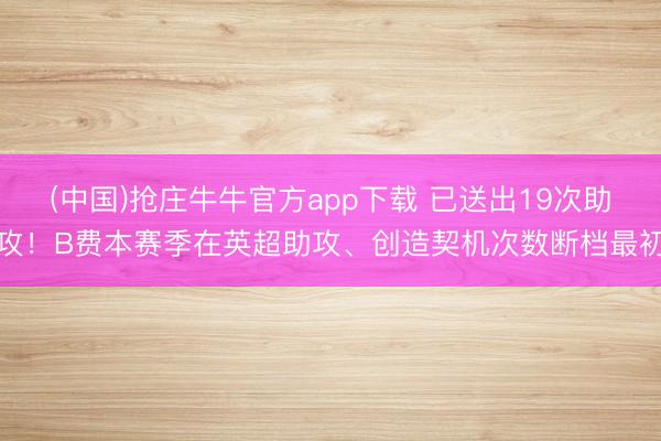 (中国)抢庄牛牛官方app下载 已送出19次助攻！B费本赛季在英超助攻、创造契机次数断档最初