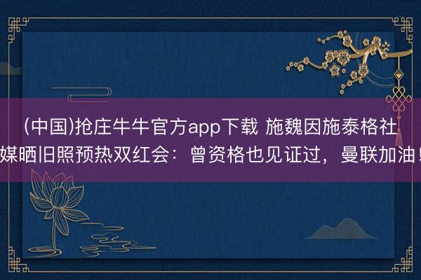 (中国)抢庄牛牛官方app下载 施魏因施泰格社媒晒旧照预热双红会：曾资格也见证过，曼联加油！