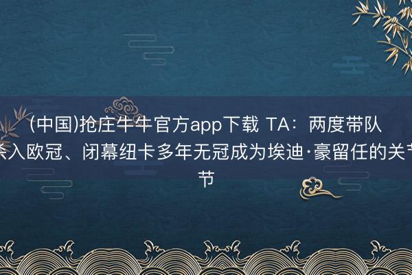 (中国)抢庄牛牛官方app下载 TA：两度带队杀入欧冠、闭幕纽卡多年无冠成为埃迪·豪留任的关节