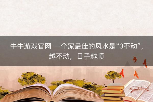 牛牛游戏官网 一个家最佳的风水是“3不动”，越不动，日子越顺