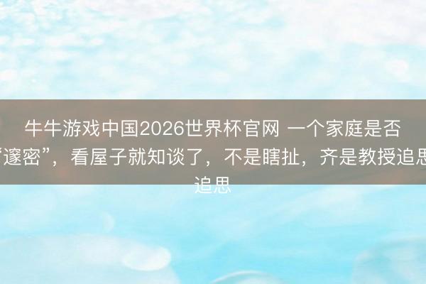 牛牛游戏中国2026世界杯官网 一个家庭是否“邃密”，看屋子就知谈了，不是瞎扯，齐是教授追思