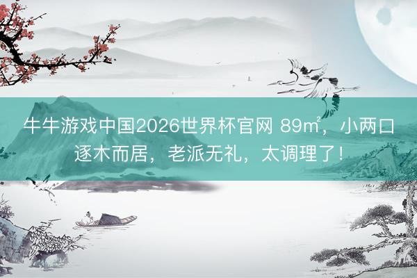 牛牛游戏中国2026世界杯官网 89㎡，小两口逐木而居，老派无礼，太调理了！