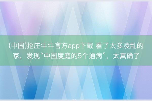 (中国)抢庄牛牛官方app下载 看了太多凌乱的家,发现“中国度庭的5个通病”,太真确了