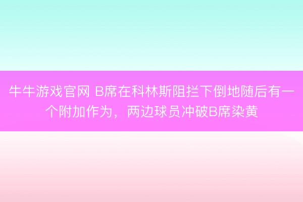 牛牛游戏官网 B席在科林斯阻拦下倒地随后有一个附加作为，两边球员冲破B席染黄