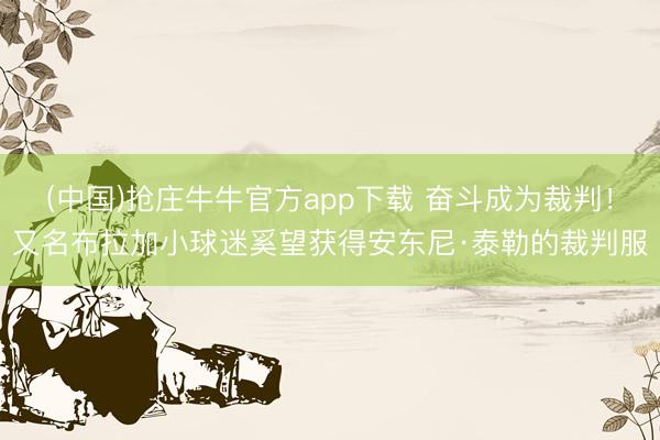 (中国)抢庄牛牛官方app下载 奋斗成为裁判！又名布拉加小球迷奚望获得安东尼·泰勒的裁判服