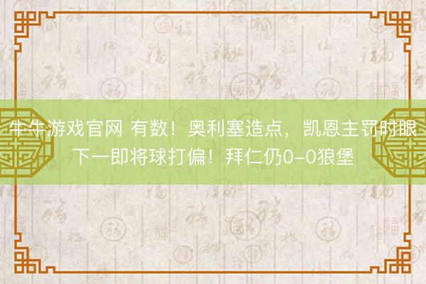 牛牛游戏官网 有数！奥利塞造点，凯恩主罚时眼下一即将球打偏！拜仁仍0-0狼堡