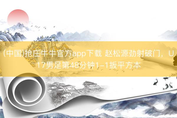 (中国)抢庄牛牛官方app下载 赵松源劲射破门，U17男足第48分钟1-1扳平方本