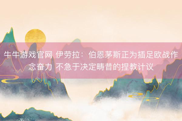 牛牛游戏官网 伊劳拉：伯恩茅斯正为插足欧战作念奋力 不急于决定畴昔的捏教计议