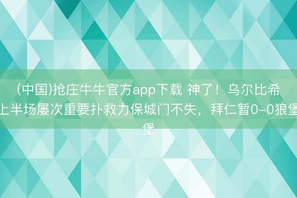 (中国)抢庄牛牛官方app下载 神了！乌尔比希上半场屡次重要扑救力保城门不失，拜仁暂0-0狼堡