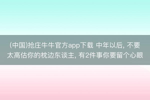 (中国)抢庄牛牛官方app下载 中年以后， 不要太高估你的枕边东谈主， 有2件事你要留个心眼