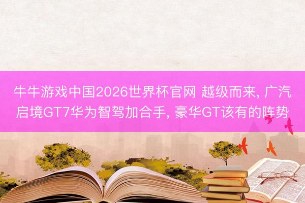 牛牛游戏中国2026世界杯官网 越级而来, 广汽启境GT7华为智驾加合手, 豪华GT该有的阵势