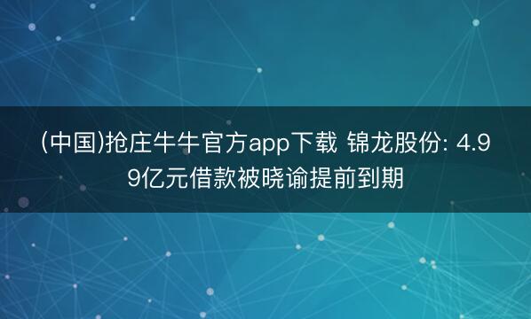 (中国)抢庄牛牛官方app下载 锦龙股份: 4.99亿元借款被晓谕提前到期