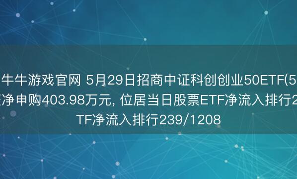 牛牛游戏官网 5月29日招商中证科创创业50ETF(588300)获净申购403.98万元, 位居当日股票ETF净流入排行239/1208
